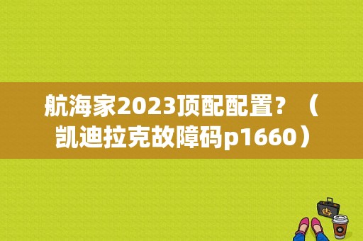 航海家2023顶配配置？（凯迪拉克故障码p1660）-图1
