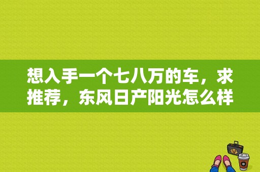 想入手一个七八万的车，求推荐，东风日产阳光怎么样？（2018东风日产阳光）-图1