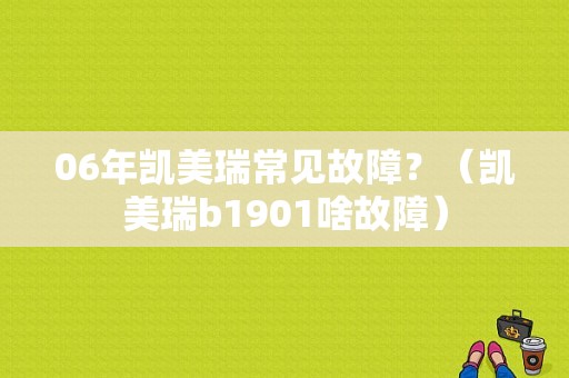 06年凯美瑞常见故障？（凯美瑞b1901啥故障）-图1