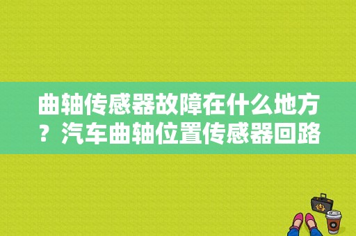 曲轴传感器故障在什么地方？汽车曲轴位置传感器回路故障有哪些-图1