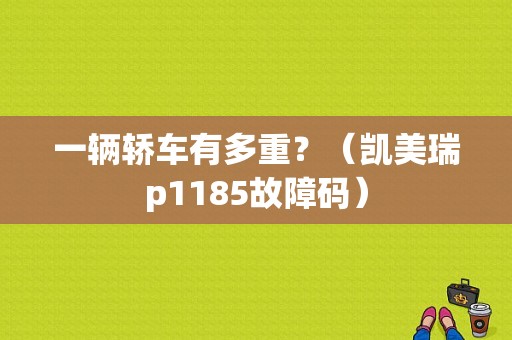 一辆轿车有多重？（凯美瑞p1185故障码）-图1