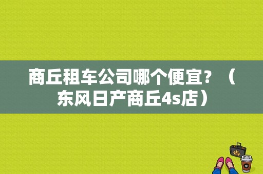 商丘租车公司哪个便宜？（东风日产商丘4s店）
