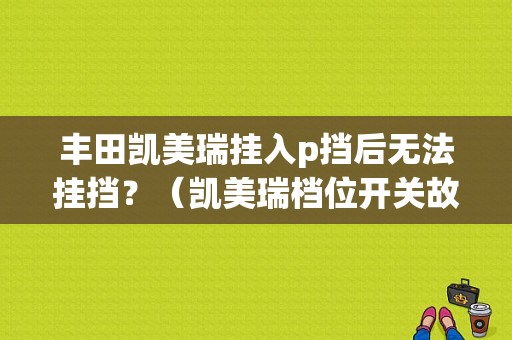 丰田凯美瑞挂入p挡后无法挂挡？（凯美瑞档位开关故障）-图1