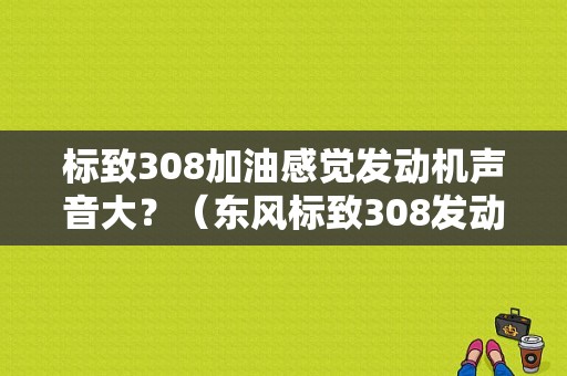 标致308加油感觉发动机声音大？（东风标致308发动机声音）-图1
