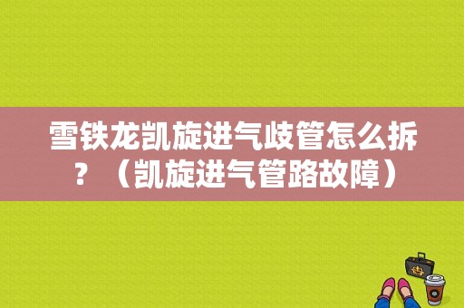 雪铁龙凯旋进气歧管怎么拆？（凯旋进气管路故障）