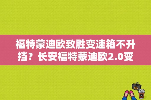福特蒙迪欧致胜变速箱不升挡？长安福特蒙迪欧2.0变速箱故障-图1