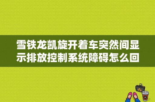 雪铁龙凯旋开着车突然间显示排放控制系统障碍怎么回事？（凯旋显示控制系统故障）-图1