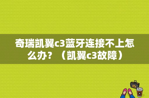 奇瑞凯翼c3蓝牙连接不上怎么办？（凯翼c3故障）-图1