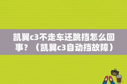 凯翼c3不走车还跳挡怎么回事？（凯翼c3自动挡故障）-图1