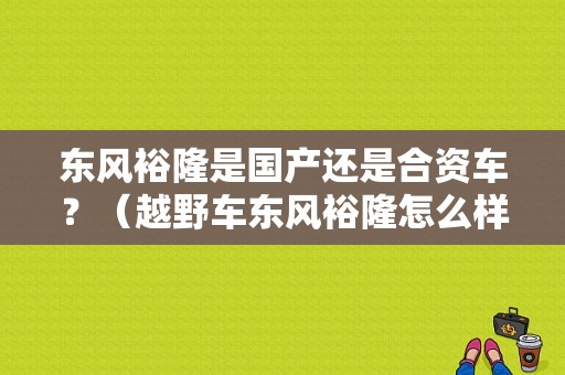 东风裕隆是国产还是合资车？（越野车东风裕隆怎么样）-图1