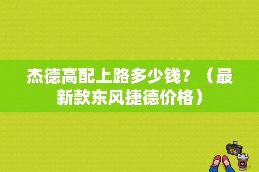 杰德高配上路多少钱？（最新款东风捷德价格）-图1