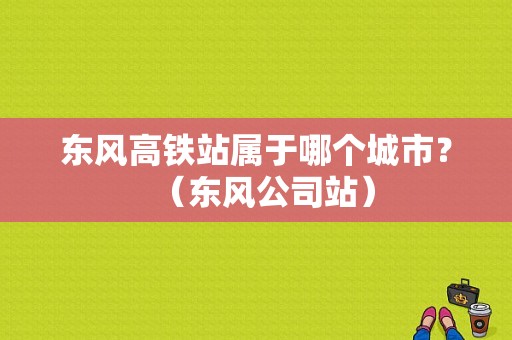 东风高铁站属于哪个城市？（东风公司站）-图2