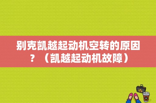 别克凯越起动机空转的原因？（凯越起动机故障）-图1