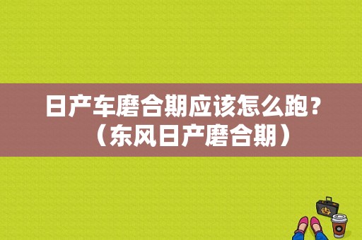 日产车磨合期应该怎么跑？（东风日产磨合期）-图1