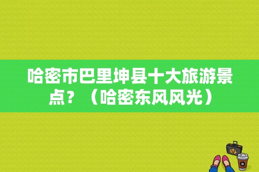 哈密市巴里坤县十大旅游景点？（哈密东风风光）-图1