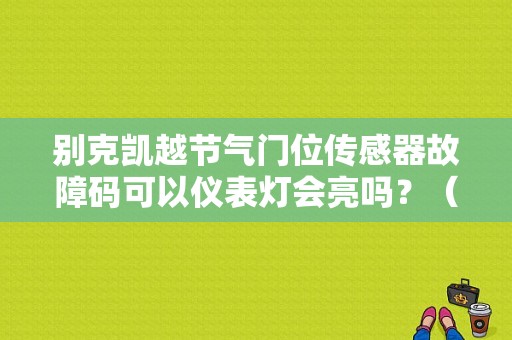 别克凯越节气门位传感器故障码可以仪表灯会亮吗？（凯越清洗节气门故障灯）-图1