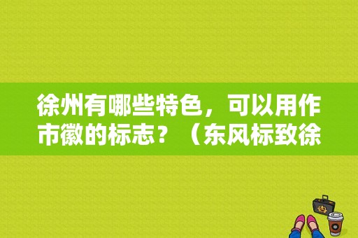 徐州有哪些特色，可以用作市徽的标志？（东风标致徐州4s店）-图1