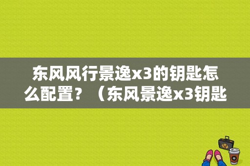 东风风行景逸x3的钥匙怎么配置？（东风景逸x3钥匙匹配）-图1