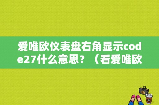 爱唯欧仪表盘右角显示code27什么意思？（看爱唯欧故障代码）-图1
