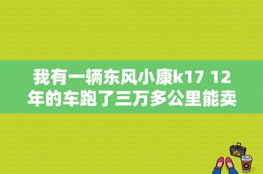 我有一辆东风小康k17 12年的车跑了三万多公里能卖多钱？（二手东风大面包）-图1