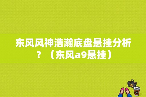 东风风神浩瀚底盘悬挂分析？（东风a9悬挂）-图1