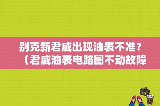 别克新君威出现油表不准？（君威油表电路图不动故障）-图1