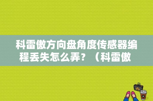 科雷傲方向盘角度传感器编程丢失怎么弄？（科雷傲 故障码丢失）-图1
