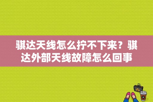 骐达天线怎么拧不下来？骐达外部天线故障怎么回事-图1