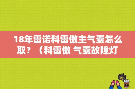 18年雷诺科雷傲主气囊怎么取？（科雷傲 气囊故障灯 消除）-图1