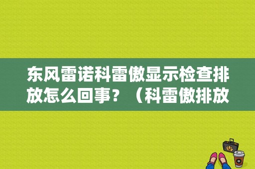 东风雷诺科雷傲显示检查排放怎么回事？（科雷傲排放系统故障）-图1