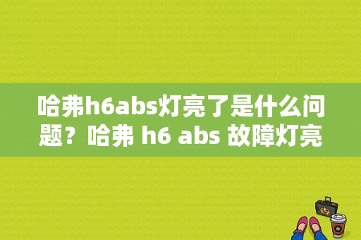 哈弗h6abs灯亮了是什么问题？哈弗 h6 abs 故障灯亮吗-图1