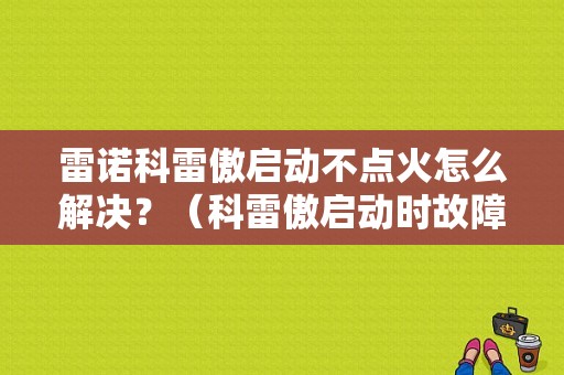 雷诺科雷傲启动不点火怎么解决？（科雷傲启动时故障）-图1