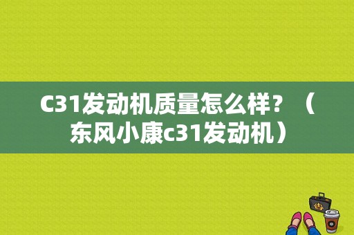 C31发动机质量怎么样？（东风小康c31发动机）-图1