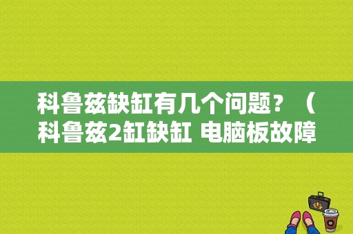 科鲁兹缺缸有几个问题？（科鲁兹2缸缺缸 电脑板故障）-图1