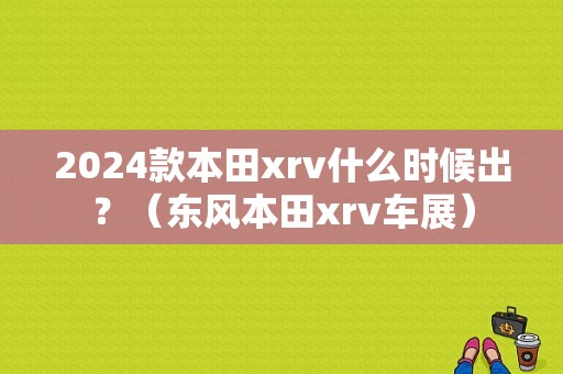 2024款本田xrv什么时候出？（东风本田xrv车展）-图1