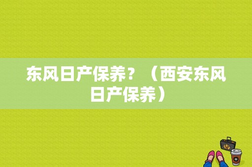东风日产保养？（西安东风日产保养）-图1