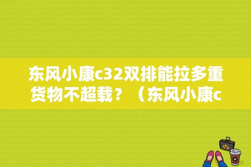 东风小康c32双排能拉多重货物不超载？（东风小康c32厢式货车）-图1