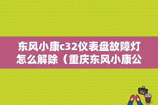 东风小康c32仪表盘故障灯怎么解除（重庆东风小康公司电话）-图1