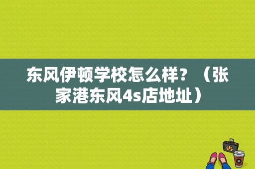 东风伊顿学校怎么样？（张家港东风4s店地址）-图1