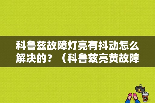 科鲁兹故障灯亮有抖动怎么解决的？（科鲁兹亮黄故障灯抖动）-图1