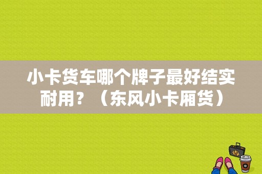 小卡货车哪个牌子最好结实耐用？（东风小卡厢货）-图1