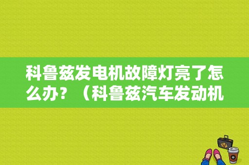 科鲁兹发电机故障灯亮了怎么办？（科鲁兹汽车发动机故障灯维修）-图1