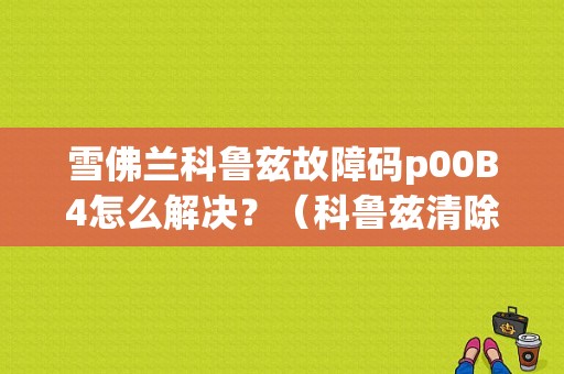 雪佛兰科鲁兹故障码p00B4怎么解决？（科鲁兹清除故障码）-图1