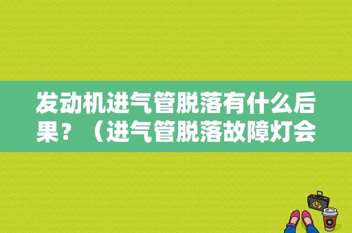 发动机进气管脱落有什么后果？（进气管脱落故障灯会亮）-图1