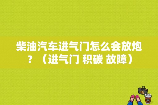 柴油汽车进气门怎么会放炮？（进气门 积碳 故障）-图1