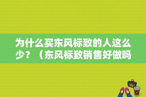 为什么买东风标致的人这么少？（东风标致销售好做吗）-图1