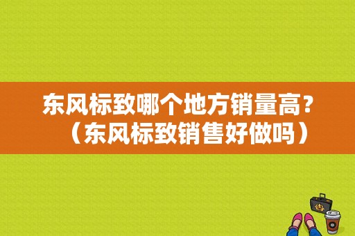 东风标致哪个地方销量高？（东风标致销售好做吗）-图1