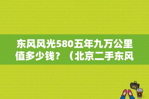 东风风光580五年九万公里值多少钱？（北京二手东风580）-图1