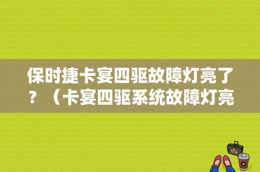 保时捷卡宴四驱故障灯亮了？（卡宴四驱系统故障灯亮）-图1