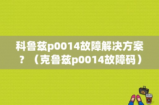 科鲁兹p0014故障解决方案？（克鲁兹p0014故障码）-图2
